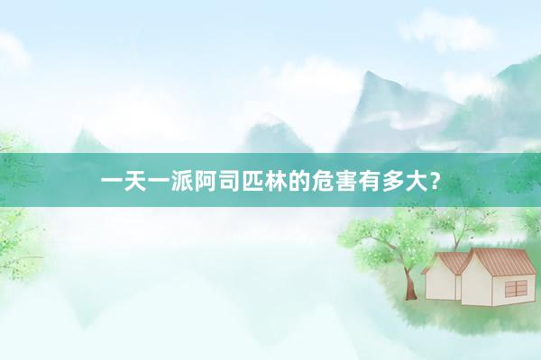 一天一派阿司匹林的危害有多大？