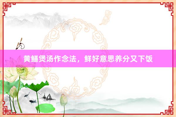 黄鳝煲汤作念法，鲜好意思养分又下饭