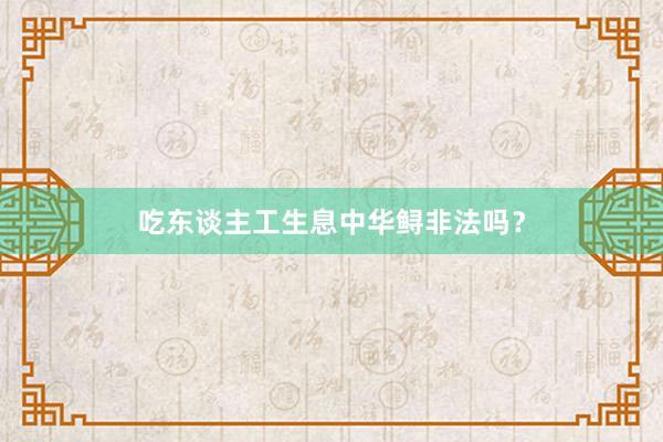 吃东谈主工生息中华鲟非法吗？