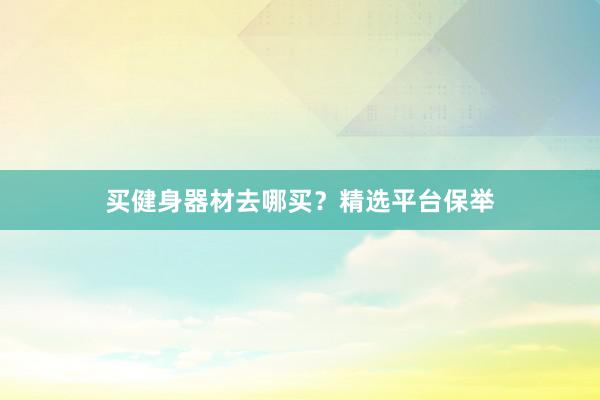 买健身器材去哪买？精选平台保举