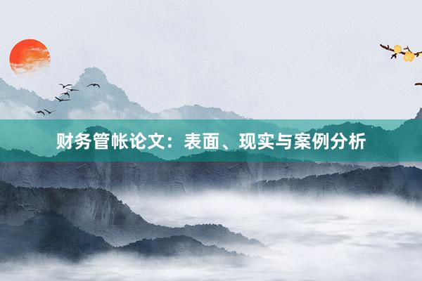 财务管帐论文：表面、现实与案例分析